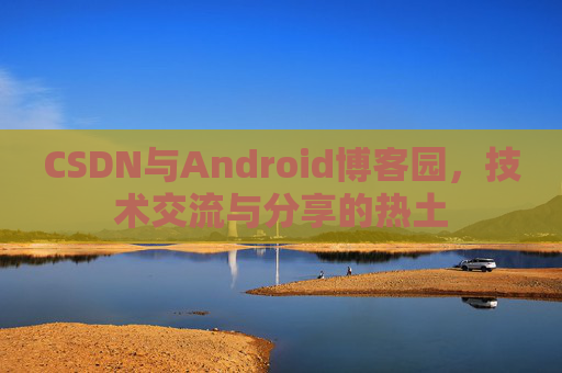 CSDN与Android博客园，技术交流与分享的热土
