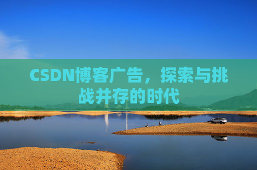 CSDN博客广告,探索与挑战并存的时代 CSDN博客广告,探索与挑战并存的时代