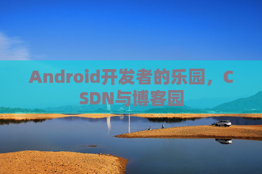 Android开发者的乐园，CSDN与博客园
