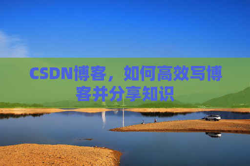 CSDN博客，如何高效写博客并分享知识